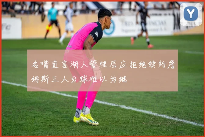 名嘴直言湖人管理层应拒绝续约詹姆斯三人分球难以为继