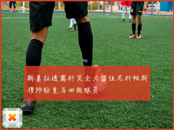 斯基拉透露科莫全力留住尼科帕斯穆帅盼皇马回购球员