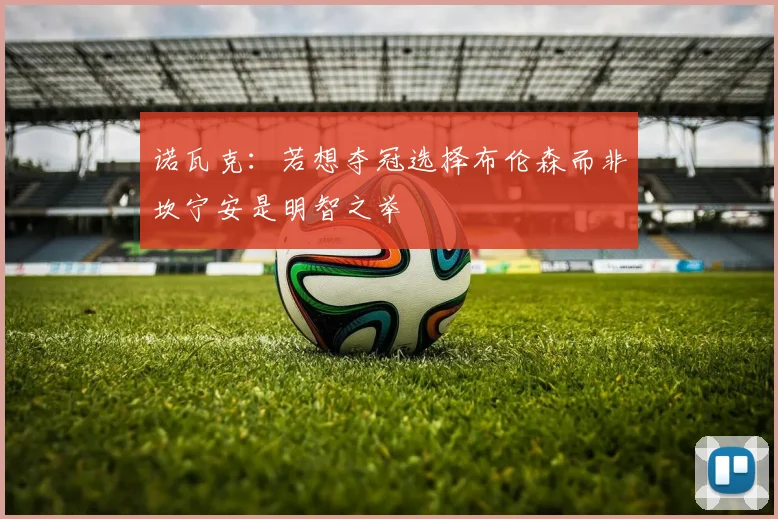 诺瓦克：若想夺冠选择布伦森而非坎宁安是明智之举