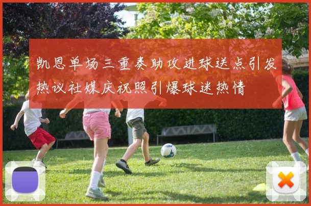 凯恩单场三重奏助攻进球送点引发热议社媒庆祝照引爆球迷热情