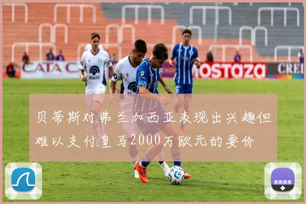 贝蒂斯对弗兰加西亚表现出兴趣但难以支付皇马2000万欧元的要价