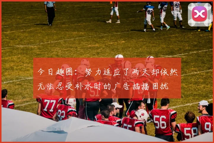 今日趣图：努力适应了两天却依然无法忍受补水时的广告插播困扰