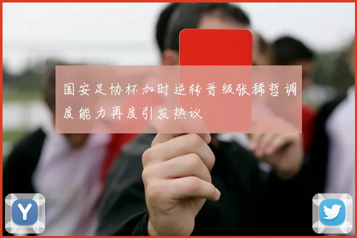 国安足协杯加时逆转晋级张稀哲调度能力再度引发热议