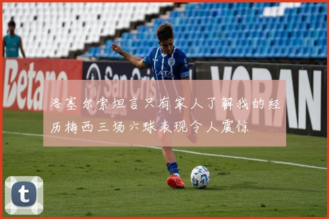 洛塞尔索坦言只有家人了解我的经历梅西三场六球表现令人震惊