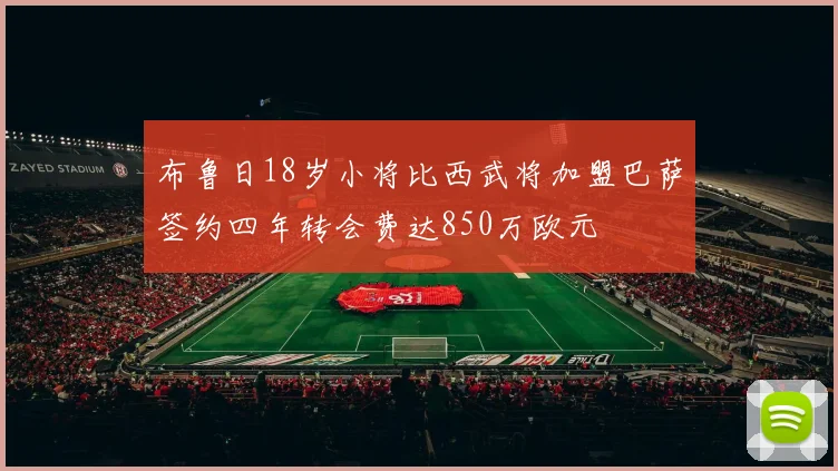 布鲁日18岁小将比西武将加盟巴萨签约四年转会费达850万欧元