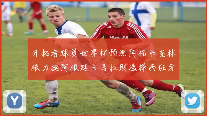 开拓者球员世界杯预测阿福和克林根力挺阿根廷卡马拉则选择西班牙