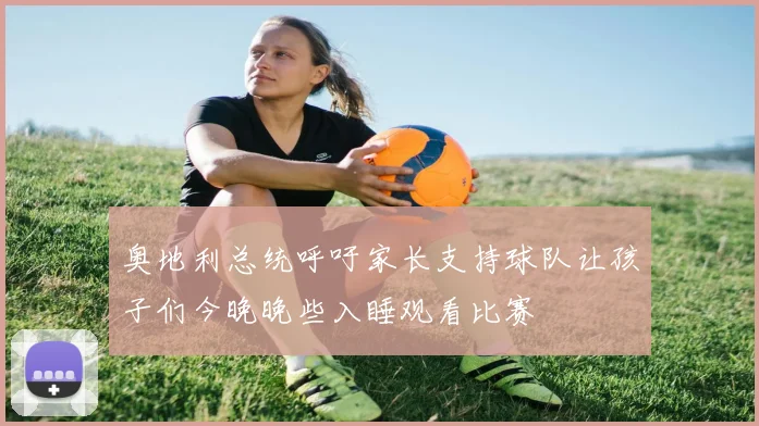 奥地利总统呼吁家长支持球队让孩子们今晚晚些入睡观看比赛