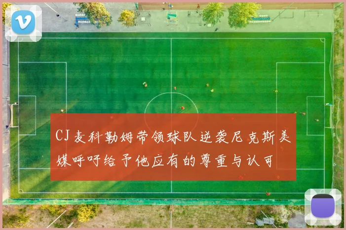 CJ麦科勒姆带领球队逆袭尼克斯美媒呼吁给予他应有的尊重与认可