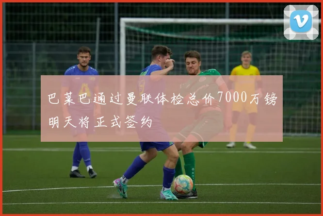 巴莱巴通过曼联体检总价7000万镑明天将正式签约