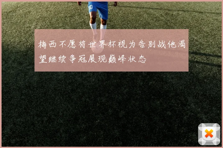 梅西不愿将世界杯视为告别战他渴望继续争冠展现巅峰状态