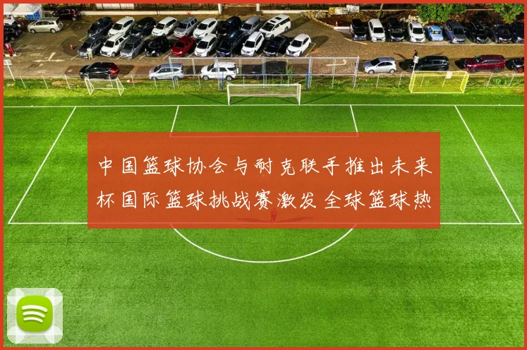 中国篮球协会与耐克联手推出未来杯国际篮球挑战赛激发全球篮球热情
