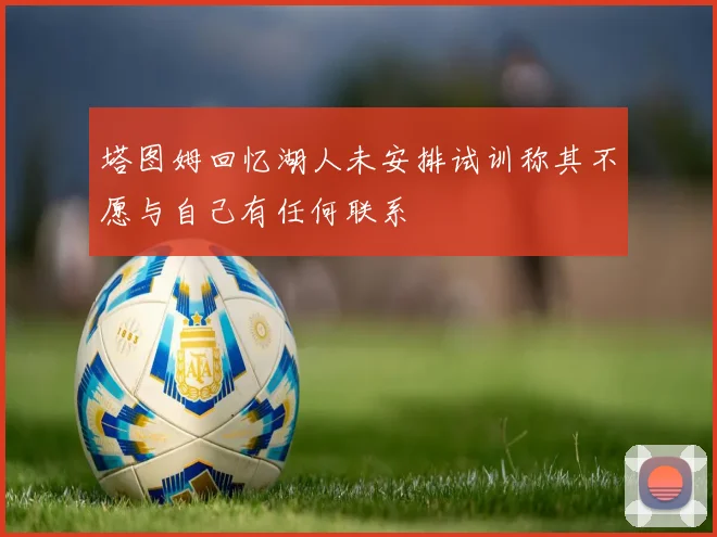 塔图姆回忆湖人未安排试训称其不愿与自己有任何联系