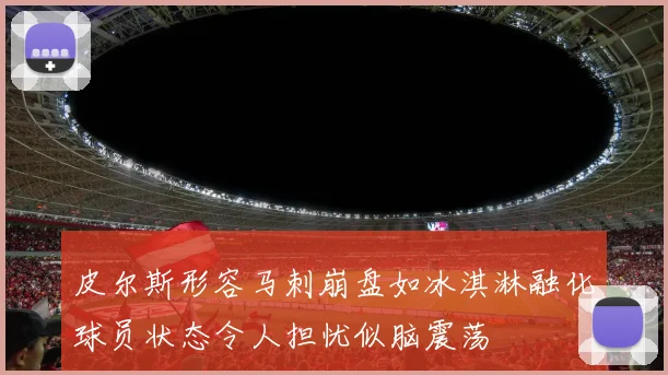 皮尔斯形容马刺崩盘如冰淇淋融化球员状态令人担忧似脑震荡