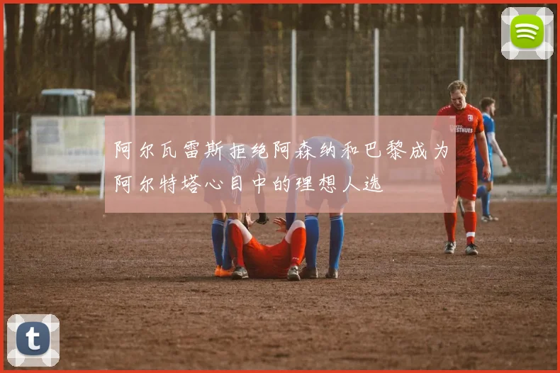 阿尔瓦雷斯拒绝阿森纳和巴黎成为阿尔特塔心目中的理想人选